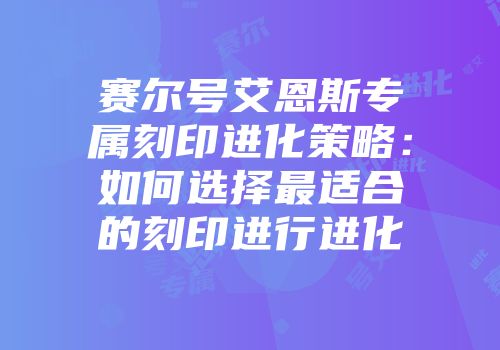 赛尔号艾恩斯专属刻印进化策略：如何选择最适合的刻印进行进化