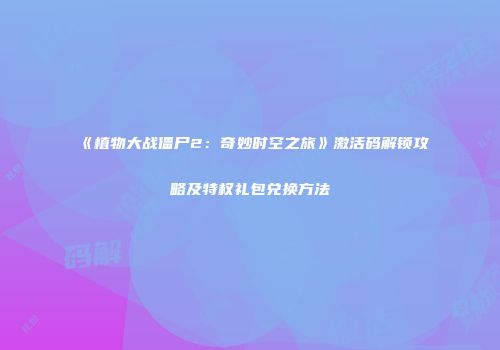 《植物大战僵尸2：奇妙时空之旅》激活码解锁攻略及特权礼包兑换方法