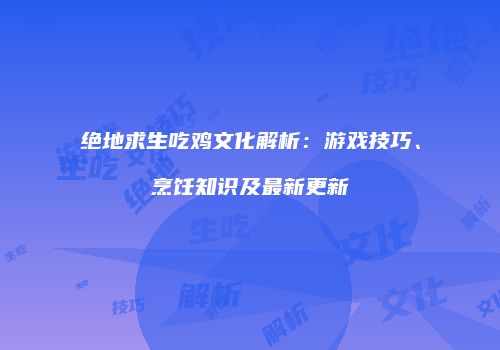 绝地求生吃鸡文化解析：游戏技巧、烹饪知识及最新更新
