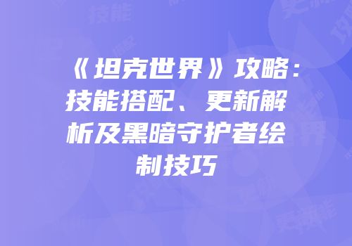 《坦克世界》攻略：技能搭配、更新解析及黑暗守护者绘制技巧
