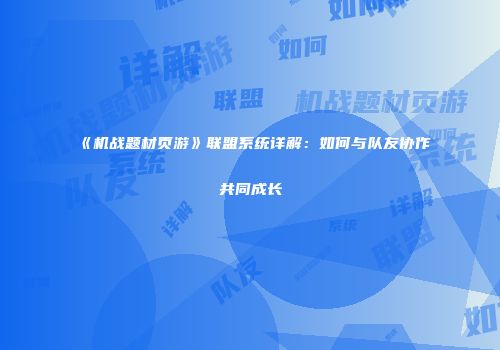 《机战题材页游》联盟系统详解：如何与队友协作共同成长