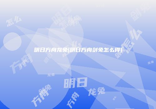 明日方舟龙兔(明日方舟剑兔怎么得)