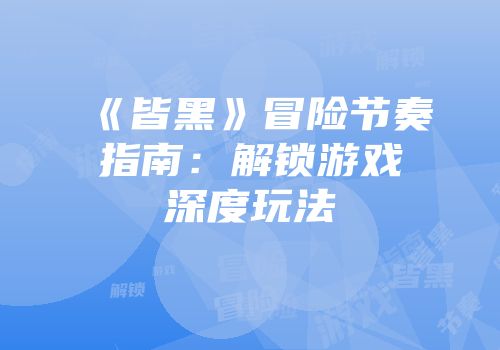 《皆黑》冒险节奏指南：解锁游戏深度玩法