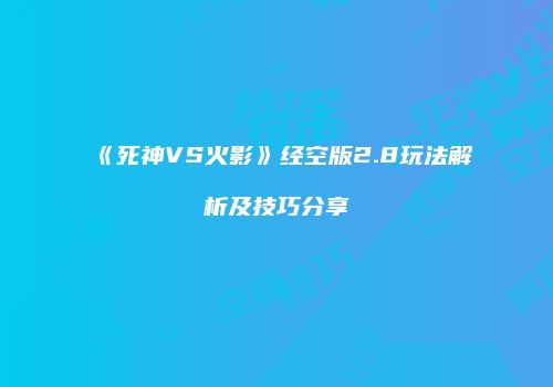 《死神VS火影》经空版2.8玩法解析及技巧分享
