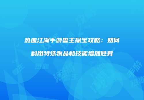 热血江湖手游兽王探宝攻略：如何利用特殊物品和技能增加胜算