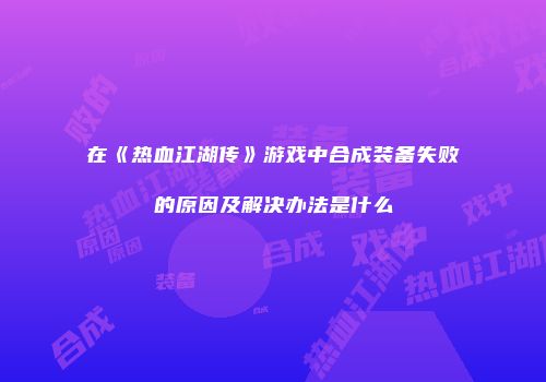 在《热血江湖传》游戏中合成装备失败的原因及解决办法是什么