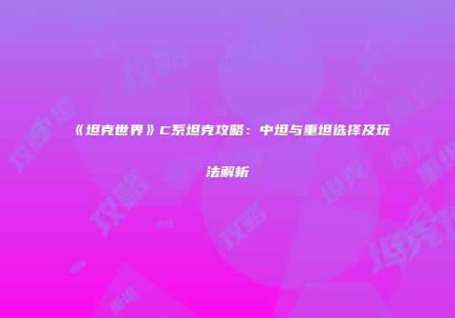 《坦克世界》C系坦克攻略：中坦与重坦选择及玩法解析