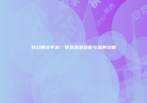梦幻西游手游：变异泡泡获取与培养攻略