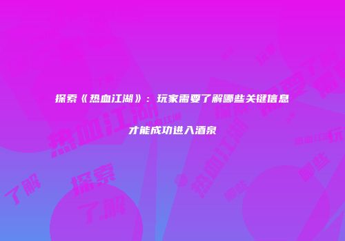 探索《热血江湖》：玩家需要了解哪些关键信息才能成功进入酒泉