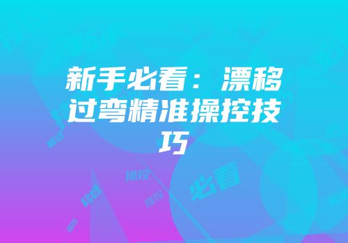 新手必看：漂移过弯精准操控技巧
