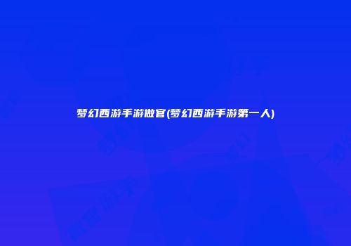 梦幻西游手游做官(梦幻西游手游第一人)