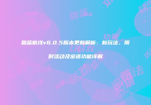 碧蓝航线v6.0.5版本更新解析：新玩法、限时活动及密语功能详解