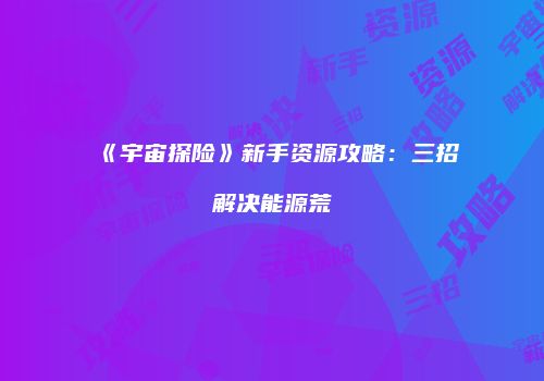 《宇宙探险》新手资源攻略：三招解决能源荒