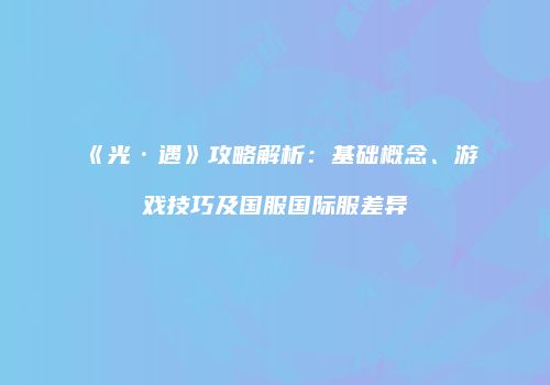 《光·遇》攻略解析：基础概念、游戏技巧及国服国际服差异