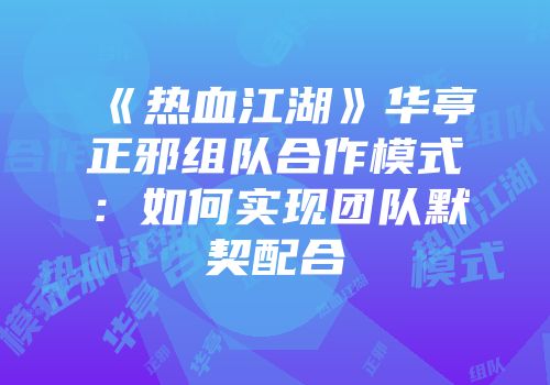 《热血江湖》华亭正邪组队合作模式:如何实现团队默契配合