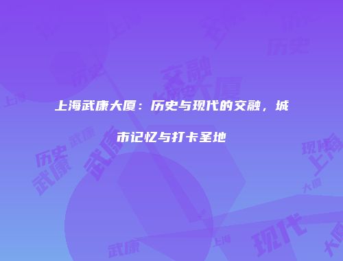 上海武康大厦：历史与现代的交融，城市记忆与打卡圣地