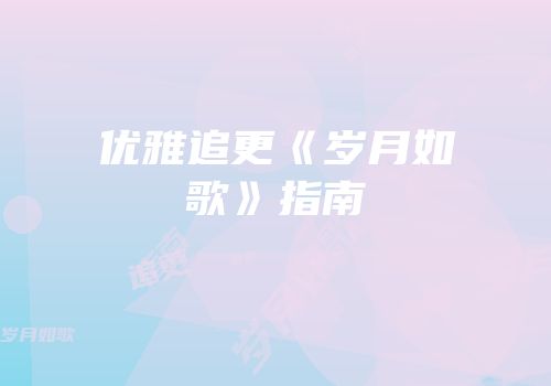 优雅追更《岁月如歌》指南