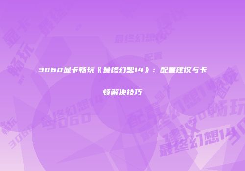 3060显卡畅玩《最终幻想14》：配置建议与卡顿解决技巧