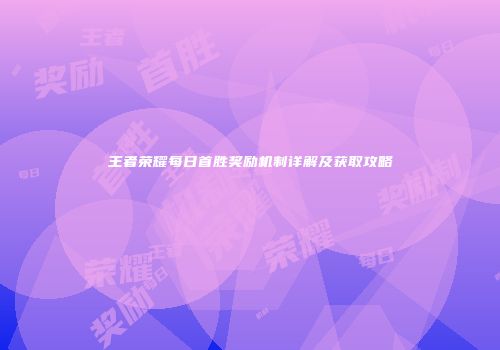 王者荣耀每日首胜奖励机制详解及获取攻略