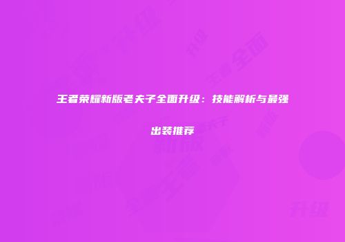 王者荣耀新版老夫子全面升级：技能解析与最强出装推荐