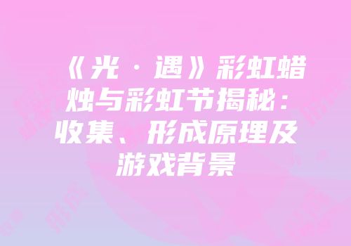 《光·遇》彩虹蜡烛与彩虹节揭秘：收集、形成原理及游戏背景