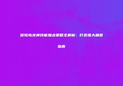 冒险岛龙神技能加点策略全解析：打造强大角色指南