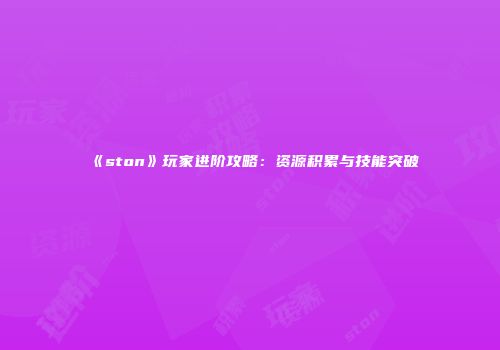 《ston》玩家进阶攻略：资源积累与技能突破