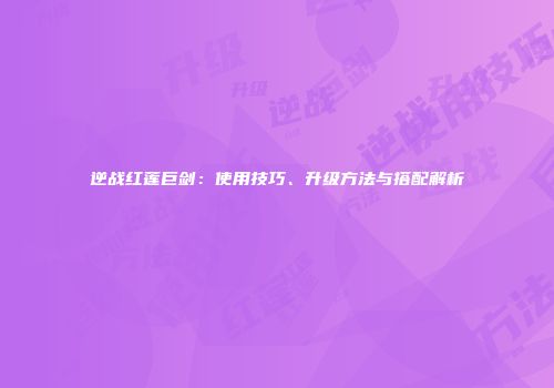 逆战红莲巨剑：使用技巧、升级方法与搭配解析