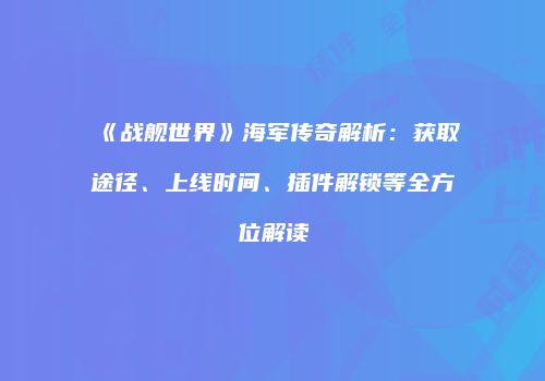 《战舰世界》海军传奇解析：获取途径、上线时间、插件解锁等全方位解读