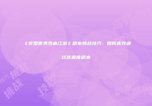 《梦想世界热血江湖》副本挑战技巧：如何高效通过高难度副本