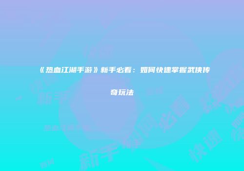 《热血江湖手游》新手必看：如何快速掌握武侠传奇玩法