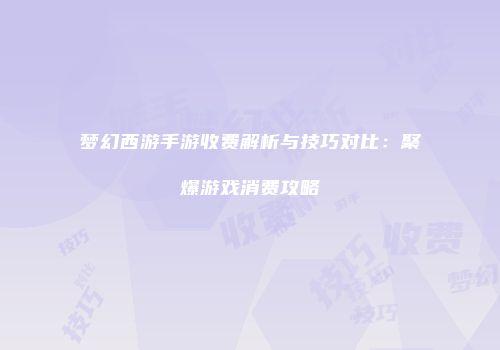 梦幻西游手游收费解析与技巧对比：聚爆游戏消费攻略