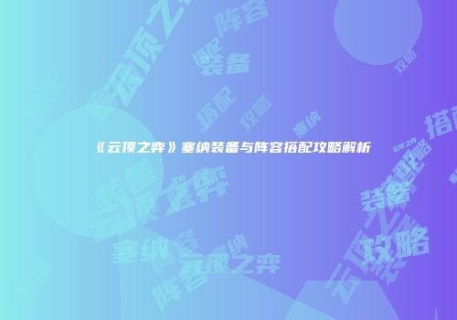 《云顶之弈》塞纳装备与阵容搭配攻略解析