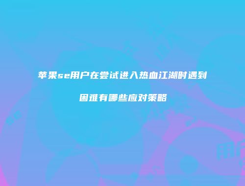 苹果se用户在尝试进入热血江湖时遇到困难有哪些应对策略