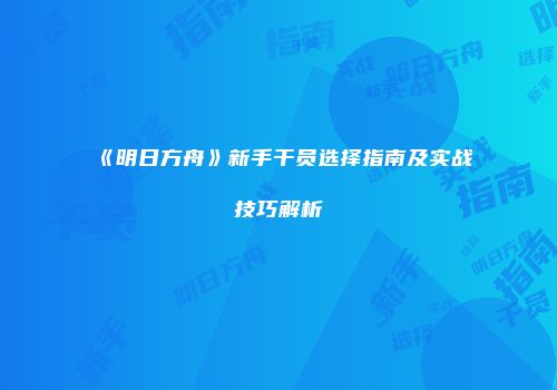 《明日方舟》新手干员选择指南及实战技巧解析