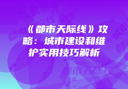 《都市天际线》攻略：城市建设和维护实用技巧解析