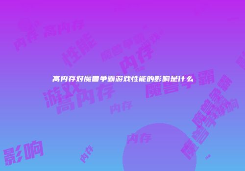 高内存对魔兽争霸游戏性能的影响是什么