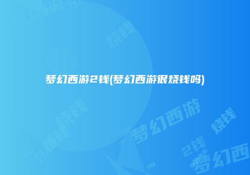 梦幻西游2钱(梦幻西游很烧钱吗)