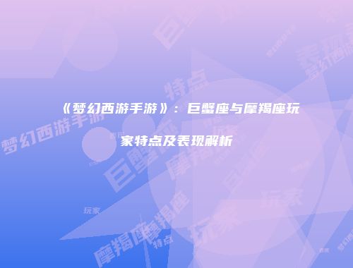《梦幻西游手游》：巨蟹座与摩羯座玩家特点及表现解析