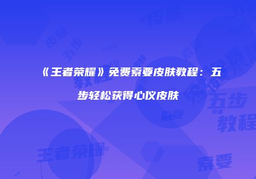 《王者荣耀》免费索要皮肤教程：五步轻松获得心仪皮肤