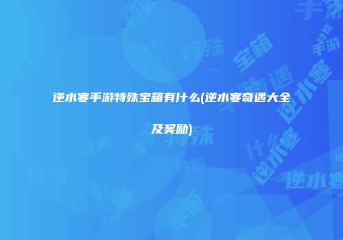 逆水寒手游特殊宝箱有什么(逆水寒奇遇大全及奖励)