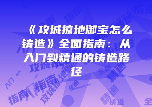 《攻城掠地御宝怎么铸造》全面指南：从入门到精通的铸造路径