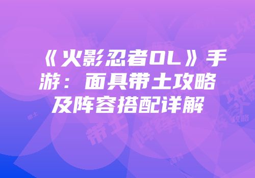 《火影忍者OL》手游：面具带土攻略及阵容搭配详解