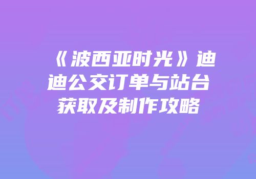 《波西亚时光》迪迪公交订单与站台获取及制作攻略