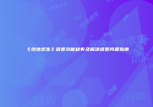 《绝地求生》语音功能缺失及解决语音问题指南