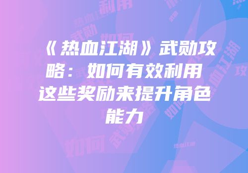 《热血江湖》武勋攻略：如何有效利用这些奖励来提升角色能力