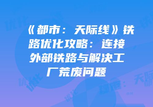 《都市：天际线》铁路优化攻略：连接外部铁路与解决工厂荒废问题