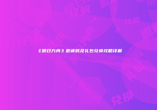 《明日方舟》邀请码及礼包兑换攻略详解