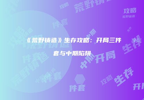 《荒野铸造》生存攻略：开局三件套与中期陷阱