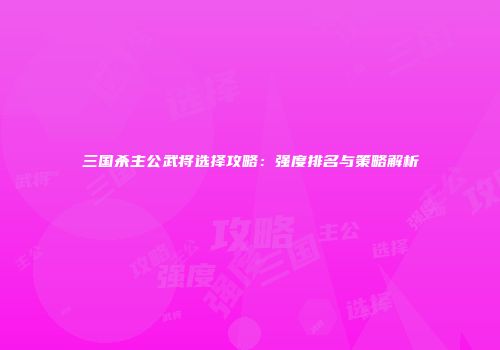 三国杀主公武将选择攻略：强度排名与策略解析